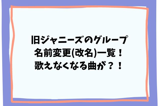 旧ジャニーズのグループ名前変更(改名)一覧！歌えなくなる曲が？！