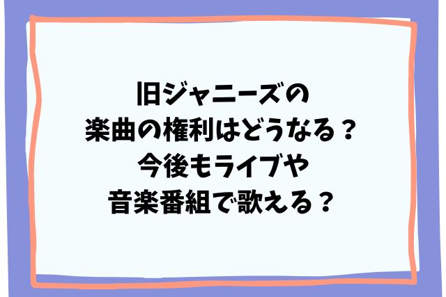 旧ジャニーズの楽曲の権利はどうなる？今後もライブや音楽番組で歌える？