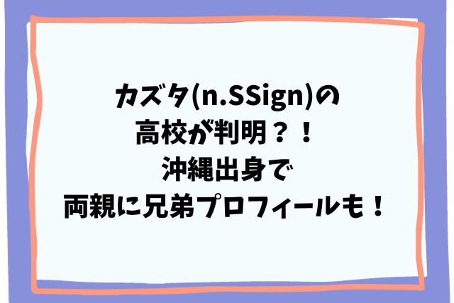 カズタ(n.SSign)の高校が判明？！沖縄出身で両親に兄弟プロフィールも！