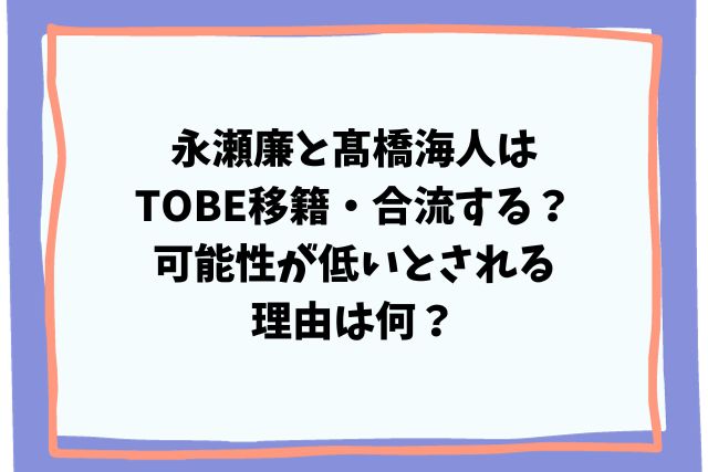 永瀬廉と髙橋海人はTOBE移籍・合流する？可能性が低いとされる理由は何？