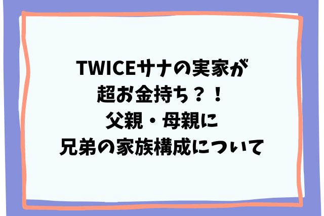 TWICEサナの実家が超お金持ち？！父親・母親に兄弟の家族構成について