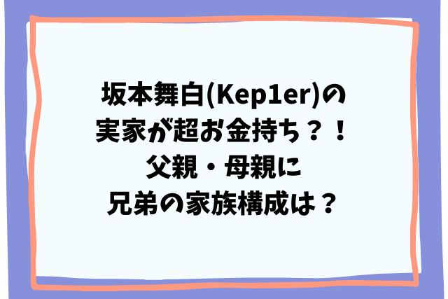 坂本舞白(Kep1er)の実家が超お金持ち？！父親・母親に兄弟の家族構成は？