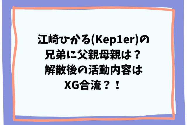 江崎ひかる(Kep1er)の兄弟に父親母親は？解散後の活動内容はXG合流？！