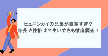 ヒュニンカイの兄弟が豪華すぎ？身長や性格は？生い立ちも徹底調査！