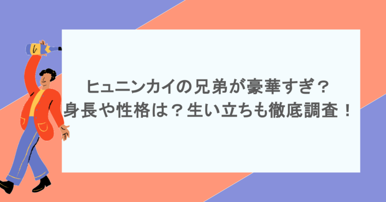 ヒュニンカイの兄弟が豪華すぎ？身長や性格は？生い立ちも徹底調査！