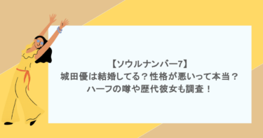 【ソウルナンバー7】城田優は結婚してる？性格が悪いって本当？ハーフの噂や歴代彼女も調査！