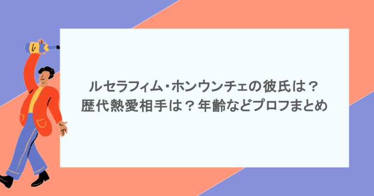 ルセラフィム・ホンウンチェの彼氏は？歴代熱愛相手は？年齢などプロフまとめ