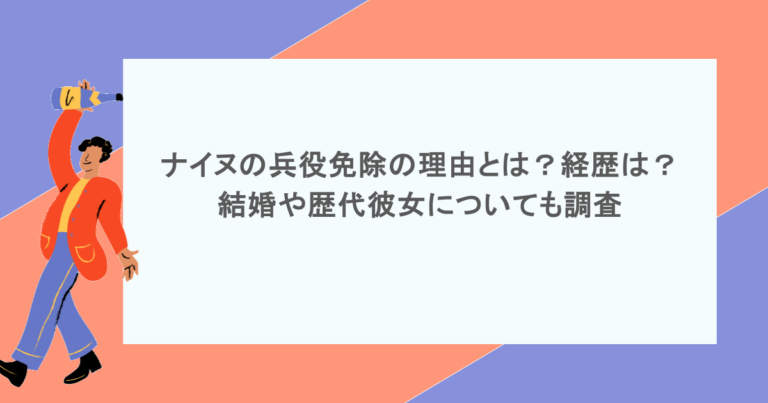 ナイヌの兵役免除の理由とは？経歴は？結婚や歴代彼女についても調査