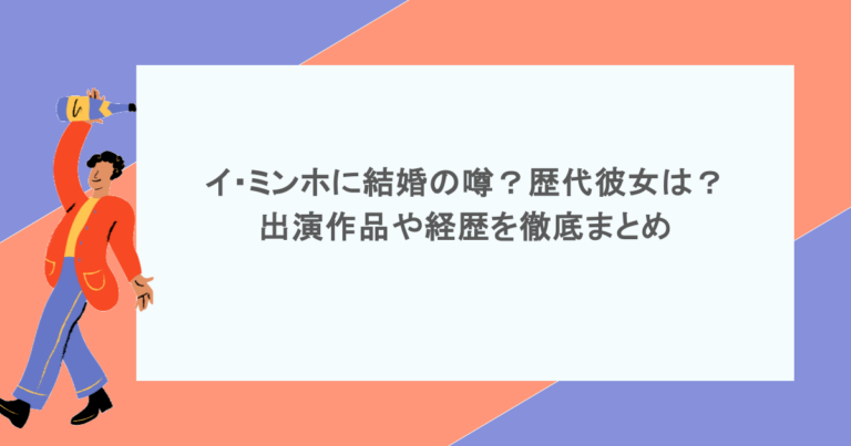 イ・ミンホに結婚の噂？歴代彼女は？出演作品や経歴を徹底まとめ